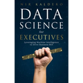 Data Science for Executives: Leveraging Machine Intelligence to Drive Business ROI