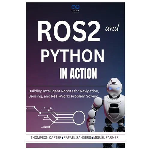 ROS2 and Python in Action: Building Intelligent Robots for Navigation, Sensing, and Real-World Problem Solving