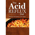 The Acid Reflux Diet - Acid Reflux Lunches: Quick and Creative Lunch Ideas for Acid Reflux (GERD DIET)