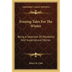 Evening Tales For The Winter: Being A Selection Of Wonderful And Supernatural Stories