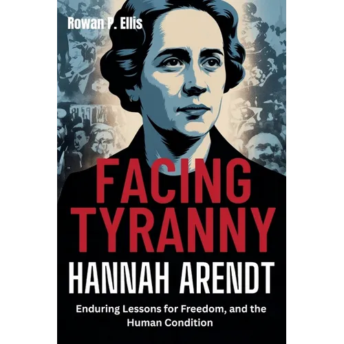 Facing Tyranny: HANNAH ARENDT'S Enduring Lessons for Freedom, and the Human Condition