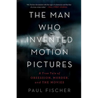 The Man Who Invented Motion Pictures: A True Tale of Obsession, Murder, and the Movies