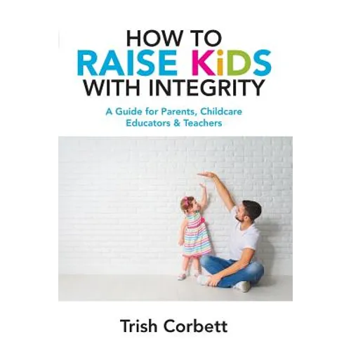 How To Raise Kids With Integrity: A Guide for Parents, Childcare Educators & Teachers