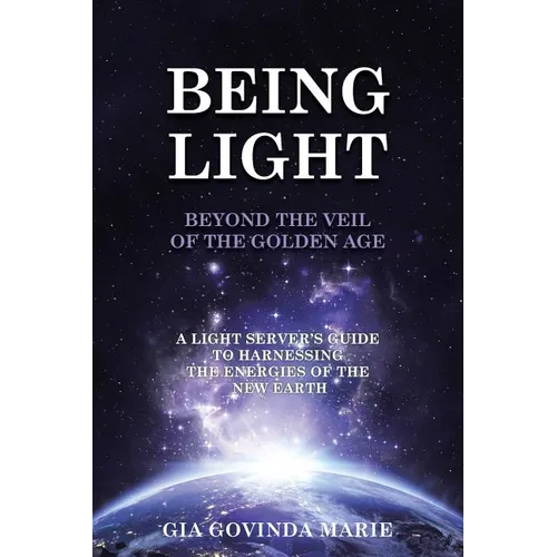 BEING LIGHT Beyond the Veil of The Golden Age: A Light Server's Guide to Harnessing the Energies of the New Earth
