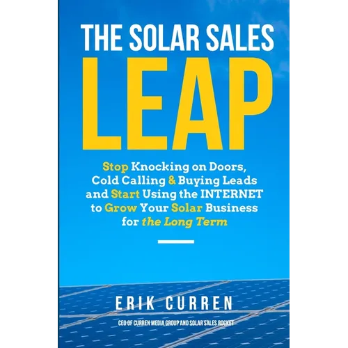 The Solar Sales Leap: Stop Knocking on Doors, Cold Calling, and Buying Leads and Start Using the Internet to Grow Your Solar Energy Business