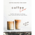 Coffee Recipes for Every Coffee Lover: Coffee Recipes to Enjoy Your Favorite Drink Even More