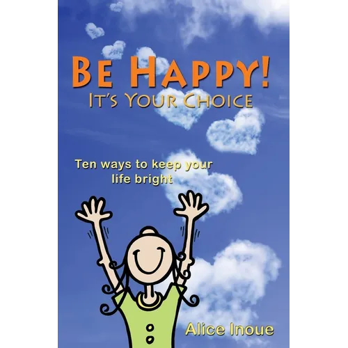 Be Happy! - It's Your Choice: Ten ways to keep your life bright