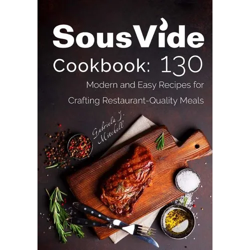 Sous Vide Cookbook: 130 Modern & Easy Recipes for Crafting Restaurant-Quality Meals