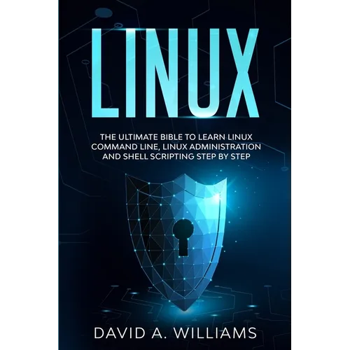 Linux: The Ultimate Beginners Bible to Learn Linux Command Line, Administration and Shell Scripting Step by Step