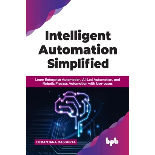Intelligent Automation Simplified: Learn Enterprise Automation, Ai-Led Automation, and Robotic Process Automation with Use-Cases