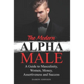 The Modern Alpha Male: A Guide to Masculinity, Women, Money, Assertiveness and Success