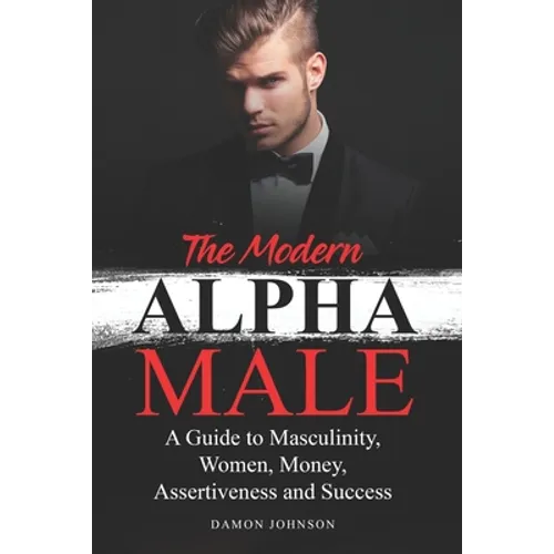 The Modern Alpha Male: A Guide to Masculinity, Women, Money, Assertiveness and Success