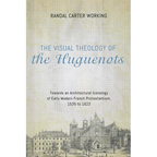 The Visual Theology of the Huguenots: Towards an Architectural Iconology of Early Modern French Protestantism, 1535 to 1623