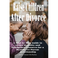 Raise Children After Divorce: A Step-by-Step Guide to Create Stability and Strengthen Finances for a Healthy Co-Parent Relationship