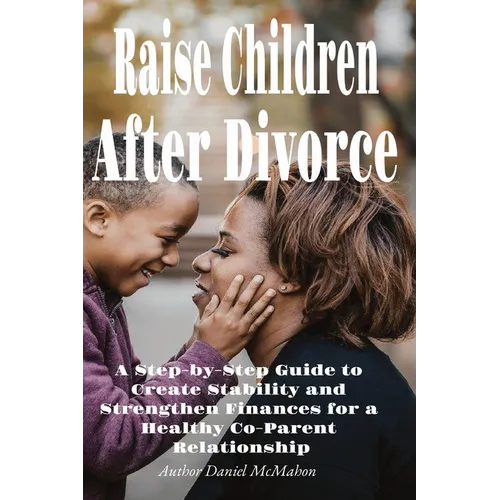 Raise Children After Divorce: A Step-by-Step Guide to Create Stability and Strengthen Finances for a Healthy Co-Parent Relationship