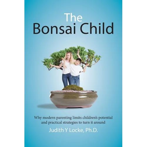 The Bonsai Child: Why modern parenting limits children's potential and practical strategies to turn it around