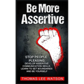 Be More Assertive: Stop People Pleasing, Develop Assertive Communication Skills, Learn To Set Boundaries and Be Yourself