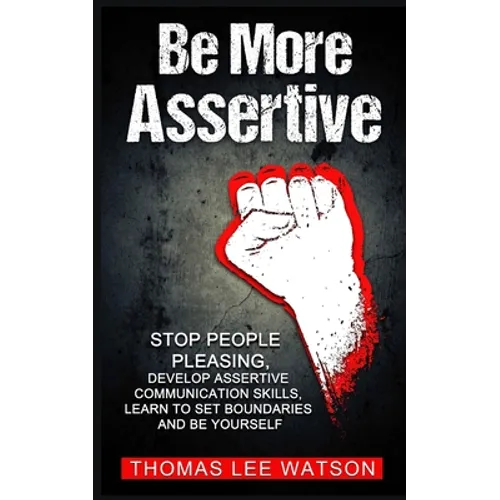 Be More Assertive: Stop People Pleasing, Develop Assertive Communication Skills, Learn To Set Boundaries and Be Yourself