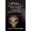 UFOs...ALIEN THOUGHT MACHINES: How the Minds of Aliens, By Thought Alone, Create and Control Their Spaceships