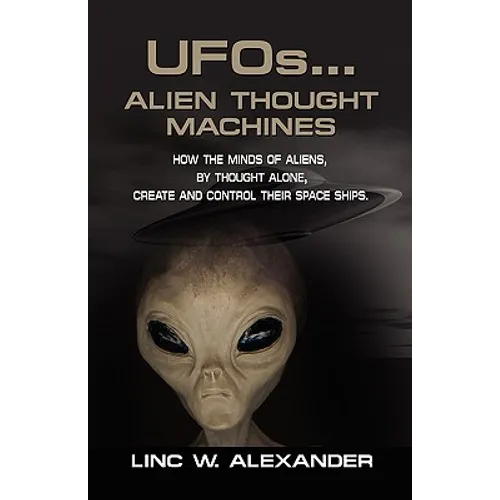UFOs...ALIEN THOUGHT MACHINES: How the Minds of Aliens, By Thought Alone, Create and Control Their Spaceships