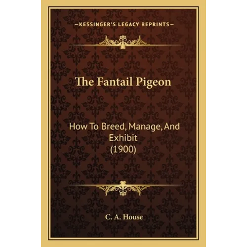 The Fantail Pigeon: How To Breed, Manage, And Exhibit (1900)
