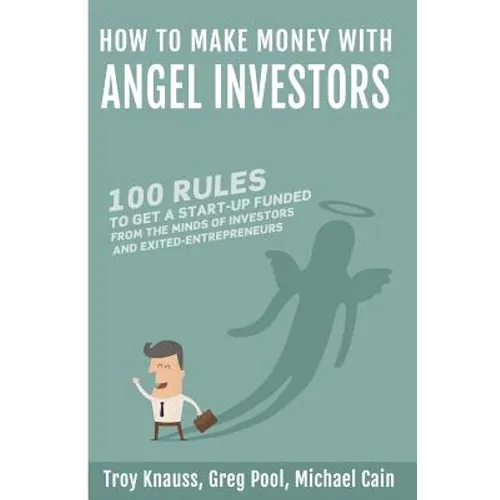 How to Make Money with Angel Investors: 100 Rules to Get a Start-Up Funded from the Minds of Investors and Entrepreneurs