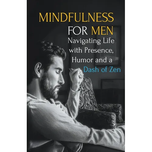 Mindfulness for Men: Mastering the Art of Presence, Humor and a Dash of Zen