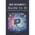 Web Designer's Guide to AI: Designing Websites Using Artificial Intelligence: Ultimate Guide to Using AI to Create User-Friendly Websites Integrat