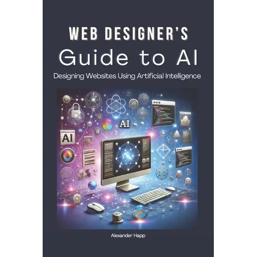 Web Designer's Guide to AI: Designing Websites Using Artificial Intelligence: Ultimate Guide to Using AI to Create User-Friendly Websites Integrat