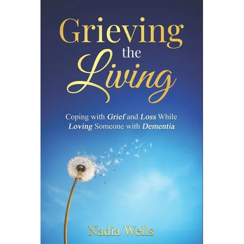 Grieving the Living: Coping with Grief and Loss While Loving Someone with Dementia