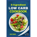 5 Ingredient Low Carb Cookbook: Quick, Easy and Delicious High Protein, Low Sugar Diet Recipes & Meal Plan That Support Weight Loss