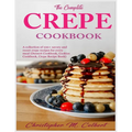 The Complete Crepe Cookbook: A collection of 100+ savory and sweet crepe recipes for every meal (Dessert Cookbook, Cookies Cookbook, Crepe Recipe Book