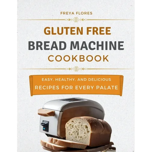 Gluten Free Bread Machine Cookbook: The Beginner's Guide to Easy, Healthy, and Delicious Gluten-free Bread Machine Recipes for Every Palate