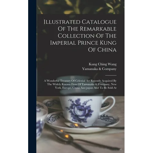 Illustrated Catalogue Of The Remarkable Collection Of The Imperial Prince Kung Of China: A Wonderful Treasury Of Celestial Art Recently Acquired By Th