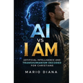 AI vs I AM: Artificial Intelligence & Transhumanism decoded for Christians