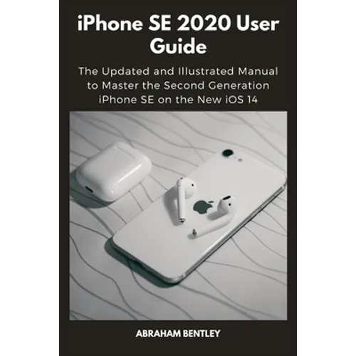 iPhone SE 2020 User Guide: The Updated and Illustrated Manual to Master the Second Generation iPhone SE on the New iOS 14