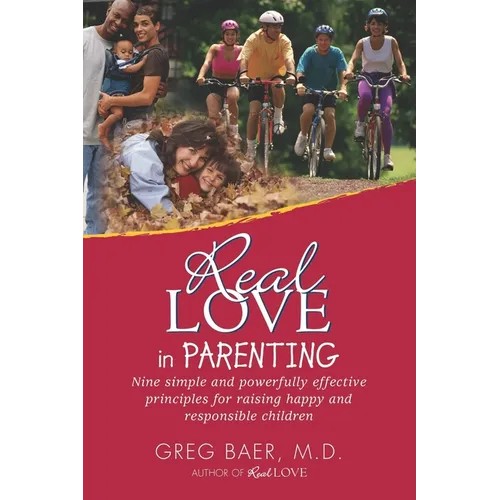 Real Love in Parenting: Nine Simple and Powerfully Effective Principles for Raising Happy and Responsible Children