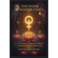 The Womb Wisdom Codex: Unlocking Feminine Power Through Ancient Practices