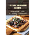 25 Easy Mushroom Recipes: The Essential Guide To Cooking Mushrooms: Mushroom Cookbook