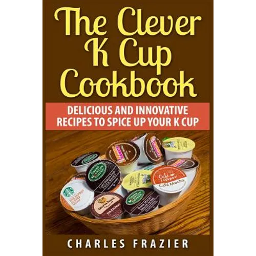 The Clever K Cup Cookbook: Delicious and Innovative Recipes to Spice up Your K Cup