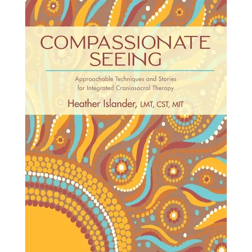 Compassionate Seeing: Approachable Techniques and Stories for Integrated Craniosacral Therapy