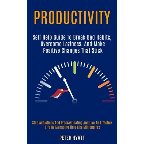 Productivity: Self Help Guide to Break Bad Habits, Overcome Laziness, and Make Positive Changes That Stick (Stop Addictions and Procrastinating and Li