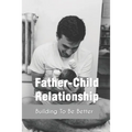 Father-Child Relationship: Building To Be Better: Parenting Course Relationships