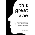 this great ape: essays on autism by a late-diagnosed autistic woman