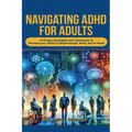 Navigating ADHD For Adults12 Proven Strategies and Techniques to Harness your ADHD in Relationships, Work, and at Home
