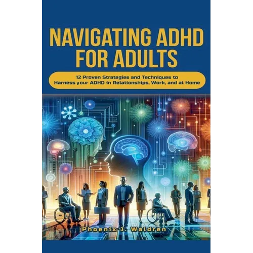 Navigating ADHD For Adults12 Proven Strategies and Techniques to Harness your ADHD in Relationships, Work, and at Home