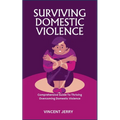 Surviving Domestic Violence: Comprehensive Guide To Thriving Overcoming Domestic Violence