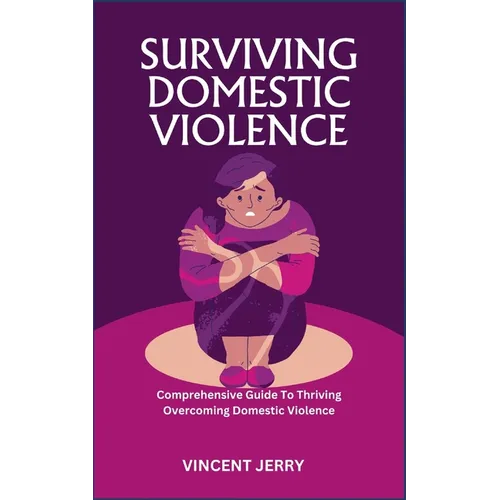 Surviving Domestic Violence: Comprehensive Guide To Thriving Overcoming Domestic Violence