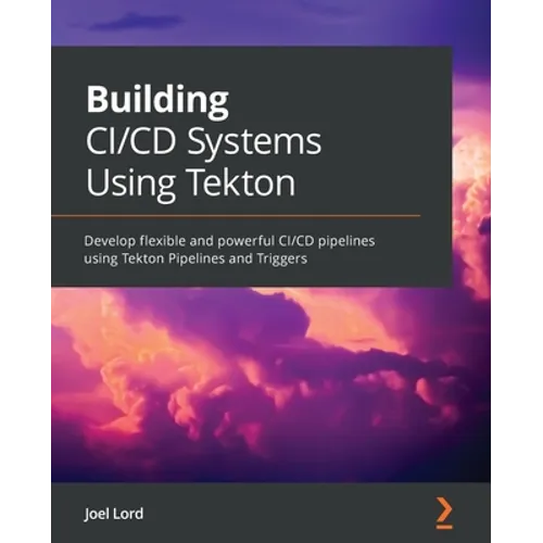 Building CI/CD Systems Using Tekton: Develop flexible and powerful CI/CD pipelines using Tekton Pipelines and Triggers