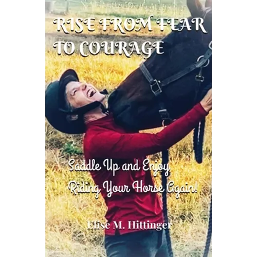 Rise From Fear To Courage: Saddle Up and Enjoy Riding Your Horse Again